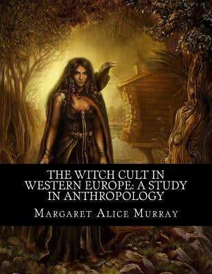 The Witch Cult in Western Europe: A Study in Anthropology by Murray, Margaret Alice
