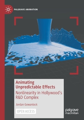 Animating Unpredictable Effects: Nonlinearity in Hollywood's R&d Complex by Gowanlock, Jordan