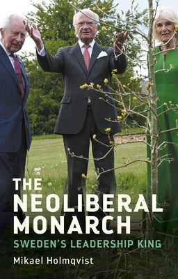 The Neoliberal Monarch: Sweden's Leadership King by Holmqvist, Mikael