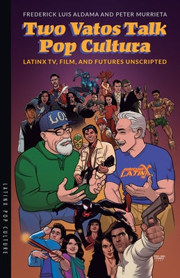 Two Vatos Talk Pop Cultura: Latinx Tv, Film, and Futures Unscripted by Aldama, Frederick Luis