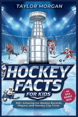 Hockey Facts for Kids: 350+ Amazing Ice Hockey Records, Players, and Stanley Cup Trivia + 100 Q&A Bonus Quiz by Morgan, Taylor