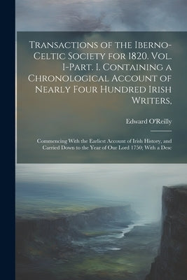 Transactions of the Iberno-Celtic Society for 1820. Vol. I-Part. I. Containing a Chronological Account of Nearly Four Hundred Irish Writers,: Commenci by O'Reilly, Edward