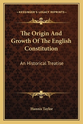 The Origin And Growth Of The English Constitution: An Historical Treatise: Part I, The Making Of The Constitution by Taylor, Hannis