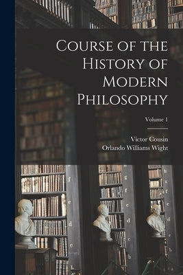 Course of the History of Modern Philosophy; Volume 1 by Wight, Orlando Williams