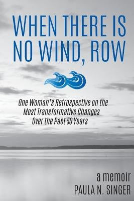 When There Is No Wind, Row: One Woman's Retrospective on the Most Transformative Changes Over the Past 50 Years by Singer, Paula N.