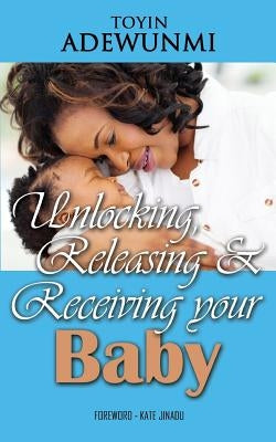Unlocking, Releasing and Receiving Your Baby by Adewunmi, Toyin