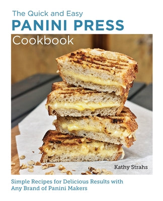 Quick and Easy Panini Press Cookbook: Simple Recipes for Delicious Results with Any Brand of Panini Makers by Strahs, Kathy