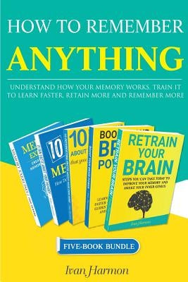 How to Remember Anything: Understand How Your Memory Works; Train It to Learn Faster, Retain More and Remember More by Harmon, Ivan