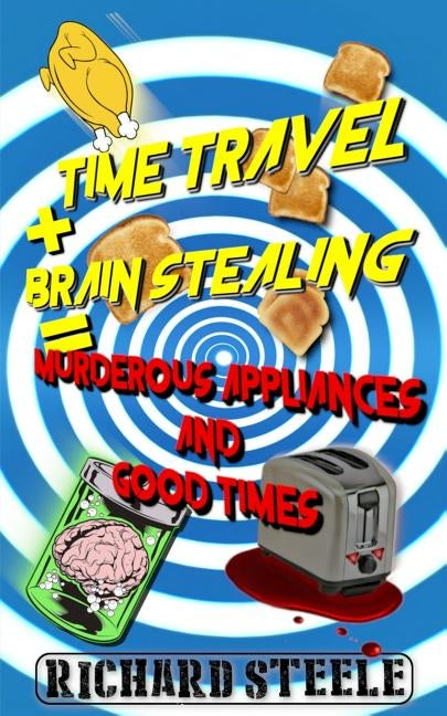 Time Travel + Brain Stealing = Murderous Appliances and Good Times by Steele, Richard