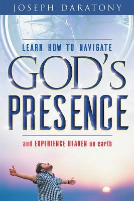 Learn How to Navigate God's Presence and Experience Heaven on Earth by Daratony, Joseph