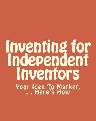 Inventing for Independent Inventors: Your Idea To Market. . . Here's How by Scherer, Patrick