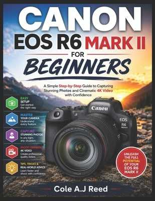 Canon EOS R6 Mark II for Beginners: A Simple step by step Guide to capturing Stunning Photo and cinematic 4K Video with Confidence by A. J. Reed, Cole
