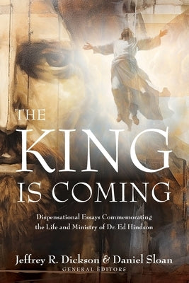 The King is Coming: Dispensational Essays Commemorating the Life and Ministry of Dr. Ed Hindson by Dickson, Jeffrey R.