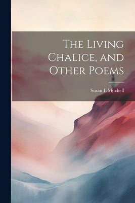 The Living Chalice, and Other Poems by Mitchell, Susan L.