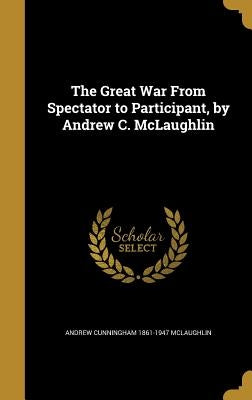 The Great War From Spectator to Participant, by Andrew C. McLaughlin by McLaughlin, Andrew Cunningham 1861-1947