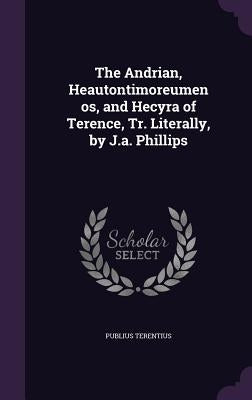 The Andrian, Heautontimoreumenos, and Hecyra of Terence, Tr. Literally, by J.a. Phillips by Terentius, Publius