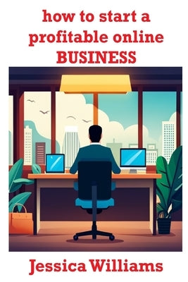 How to Start a Profitable Online Business by Williams, Jessica