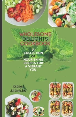 Wholesome Delights Cookbook: A Collection of Nourishing Recipes for a Vibrant You by Abdullahi, Sadiya