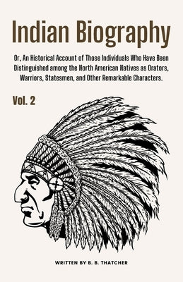 Indian Biography, Vol. 2: Or, An Historical Account of Those Individuals Who Have Been Distinguished among the North American Natives as Orators by Thatcher, B. B.