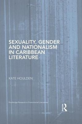 Sexuality, Gender and Nationalism in Caribbean Literature by Houlden, Kate