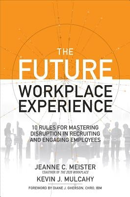 The Future Workplace Experience: 10 Rules for Mastering Disruption in Recruiting and Engaging Employees by Meister, Jeanne