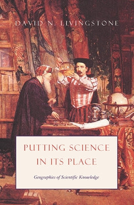 Putting Science in Its Place: Geographies of Scientific Knowledge by Livingstone, David N.