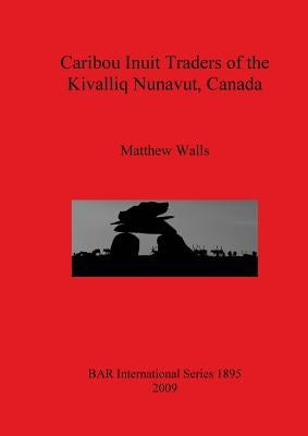 Caribou Inuit Traders of the Kivalliq Nunavut, Canada by Walls, Matthew