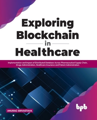 Exploring Blockchain in Healthcare: Implementation and Impact of Distributed Database Across Pharmaceutical Supply Chain, Drugs Administration, Health by Srivastava, Anurag
