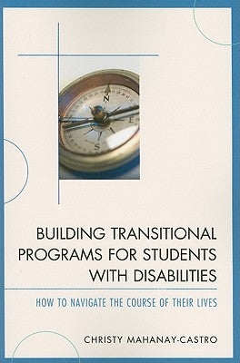 Building Transitional Programs for Students with Disabilities: How to Navigate the Course of Their Lives by Mahanay-Castro, Christy