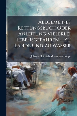 Allgemeines Rettungsbuch Oder Anleitung Vielerlei Lebensgefahren ... Zu Lande Und Zu Wasser by Johann Heinrich Moritz Von Poppe