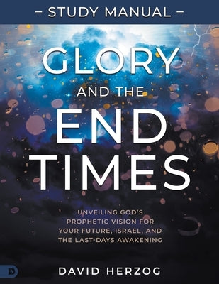Glory and the End Times Study Manual: Unveiling God's Prophetic Vision for Your Future, Israel, and the Last-Days Awakening by Herzog, David