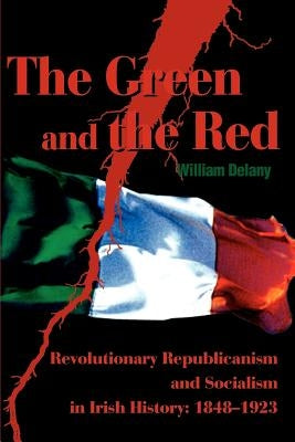 The Green and the Red: Revolutionary Republicanism and Socialism in Irish History: 1848-1923 by Delany, William