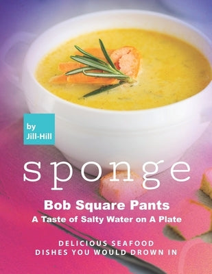 Sponge Bob Square Pants - A Taste of Salty Water on A Plate: Delicious Seafood Dishes You Would Drown In by Hill, Jill
