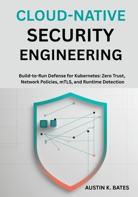 Cloud-Native Security Engineering: Build-to-Run Defense for Kubernetes: Zero Trust, Network Policies, mTLS, and Runtime Detection by K. Bates, Austin