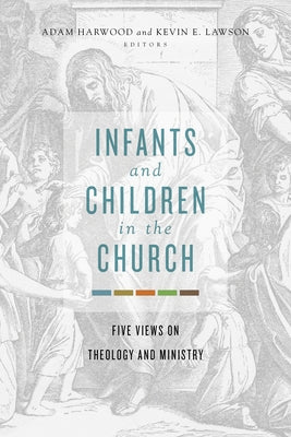 Infants and Children in the Church: Five Views on Theology and Ministry by Harwood, Adam