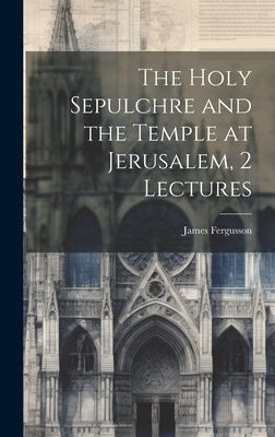 The Holy Sepulchre and the Temple at Jerusalem, 2 Lectures by Fergusson, James