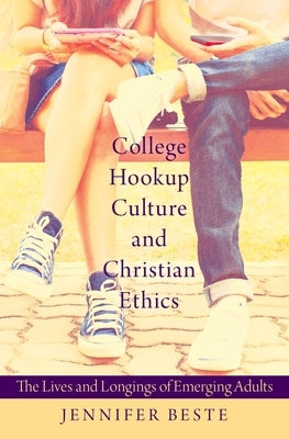 College Hookup Culture and Christian Ethics: The Lives and Longings of Emerging Adults by Beste, Jennifer