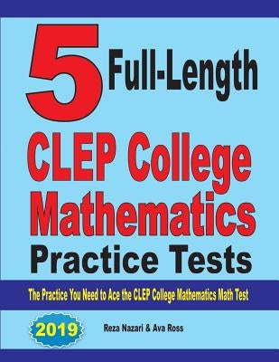 5 Full-Length CLEP College Mathematics Practice Tests: The Practice You Need to Ace the CLEP College Mathematics Test by Nazari, Reza