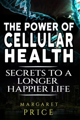 The Power of Cellular Health: Secrets to a Longer, Happier Life for Longevity & Vitality by Price, Margaret