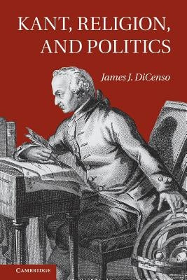 Kant, Religion, and Politics by Dicenso, James