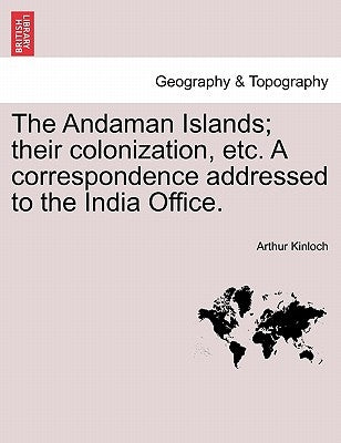 The Andaman Islands; Their Colonization, Etc. a Correspondence Addressed to the India Office. by Kinloch, Arthur