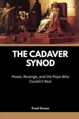 The Cadaver Synod: Power, Revenge, and the Pope Who Couldn't Rest by Green, Fred