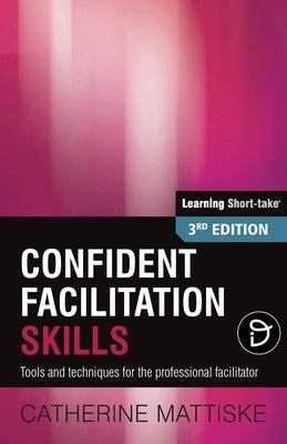 Confident Facilitation Skills: Tools and techniques for the professional facilitator by Mattiske, Catherine