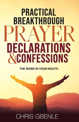 Practical Breakthrough Prayer Declarations & Confessions: The Word in Your Mouth by Gbenle, Chris