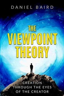 The Viewpoint Theory: Creation through the Eyes of the Creator by Baird, Daniel