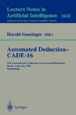 Automated Deduction - Cade-16: 16th International Conference on Automated Deduction, Trento, Italy, July 7-10, 1999, Proceedings by Ganzinger, Harald