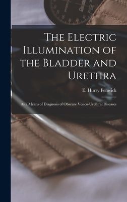 The Electric Illumination of the Bladder and Urethra: as a Means of Diagnosis of Obscure Vesico-urethral Diseases by Fenwick, E. Hurry (Edwin Hurry) B. 1.