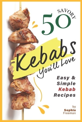 50 Savory Kebabs You'll Love: Easy Simple Kebab Recipes by Freeman, Sophia