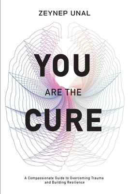 You Are The Cure: A Compassionate Guide to Overcoming Trauma and Rebuilding Resilience by Unal, Zeynep