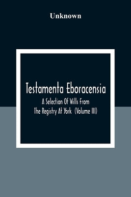 Testamenta Eboracensia. A Selection Of Wills From The Registry At York (Volume Iii) by Unknown